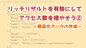 リッチリザルトを有効にしてアクセス数を増やそう②～構造化データの作成～