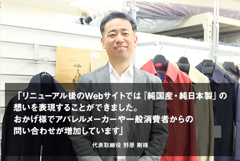 「リニューアル後のWebサイトでは『純国産・純日本製』の想いを表現することができました。おかげ様でアパレルメーカーや一般消費者からの問い合わせが増加しています」代表取締役 野原様